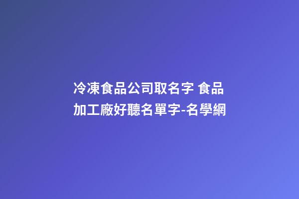 冷凍食品公司取名字 食品加工廠好聽名單字-名學網-第1張-公司起名-玄機派